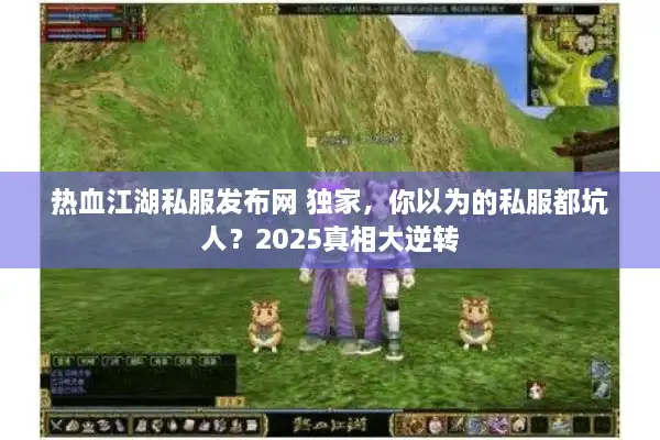 热血江湖私服发布网 独家,你以为的私服都坑人?2025真相大逆转 热血江湖私服发布网 独家,你以为的私服都坑人?2025真相大逆转