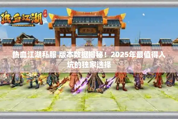 热血江湖私服 版本数据揭秘！2025年最值得入坑的独家选择