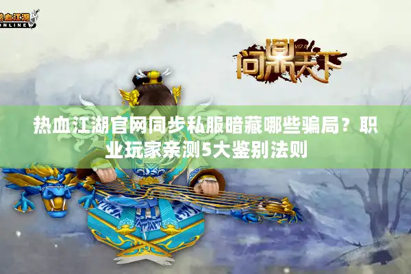 热血江湖官网同步私服暗藏哪些骗局？职业玩家亲测5大鉴别法则