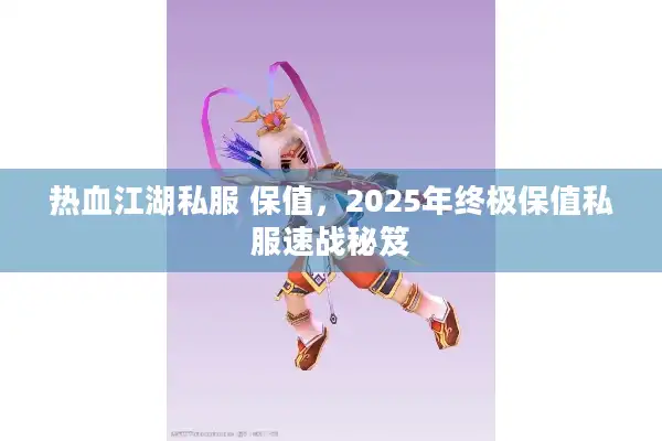 热血江湖私服 保值，2025年终极保值私服速战秘笈