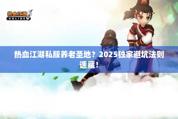 热血江湖私服养老圣地?2025独家避坑法则速藏! 热血江湖私服养老圣地?2025独家避坑法则速藏!