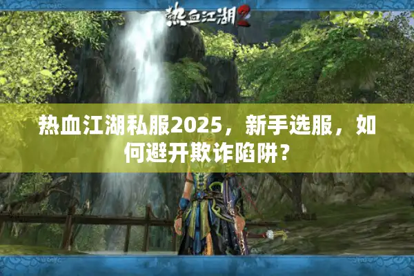 热血江湖私服2025，新手选服，如何避开欺诈陷阱？