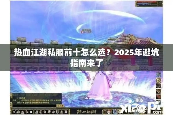 热血江湖私服前十怎么选？2025年避坑指南来了