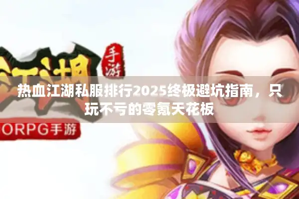 热血江湖私服排行2025终极避坑指南，只玩不亏的零氪天花板