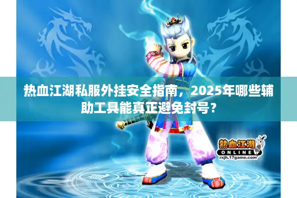 热血江湖私服外挂安全指南,2025年哪些辅助工具能真正避免封号? 热血江湖私服外挂安全指南,2025年哪些辅助工具能真正避免封号?