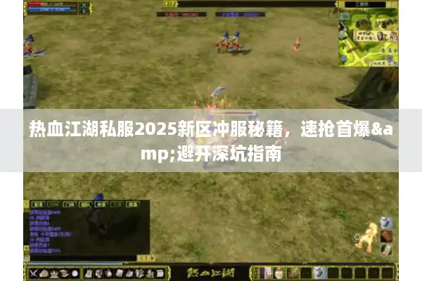 热血江湖私服2025新区冲服秘籍，速抢首爆&避开深坑指南