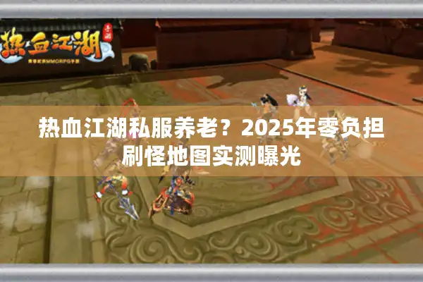 热血江湖私服养老？2025年零负担刷怪地图实测曝光