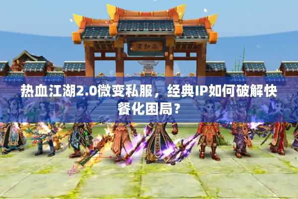 热血江湖2.0微变私服,经典IP如何破解快餐化困局? 热血江湖2.0微变私服,经典IP如何破解快餐化困局?