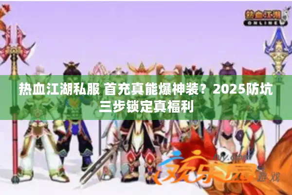 热血江湖私服 首充真能爆神装？2025防坑三步锁定真福利
