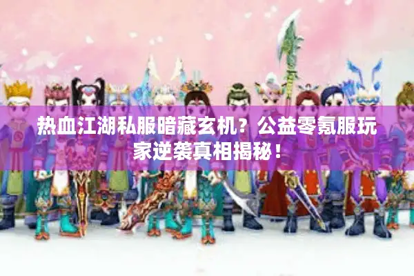 热血江湖私服暗藏玄机？公益零氪服玩家逆袭真相揭秘！