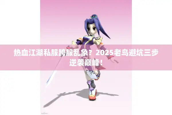 热血江湖私服跨服乱象？2025老鸟避坑三步逆袭巅峰！