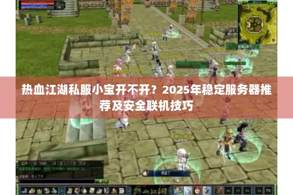 热血江湖私服小宝开不开？2025年稳定服务器推荐及安全联机技巧