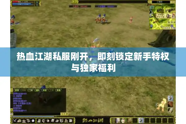 热血江湖私服刚开，即刻锁定新手特权与独家福利