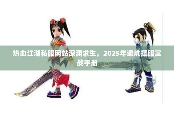 热血江湖私服网站深渊求生,2025年避坑择服实战手册 热血江湖私服网站深渊求生,2025年避坑择服实战手册