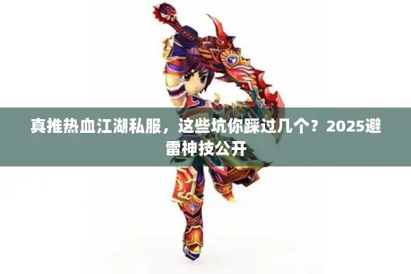 真推热血江湖私服,这些坑你踩过几个?2025避雷神技公开 真推热血江湖私服,这些坑你踩过几个?2025避雷神技公开