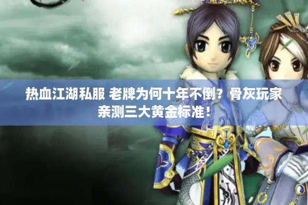 热血江湖私服 老牌为何十年不倒？骨灰玩家亲测三大黄金标准！