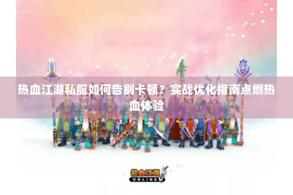 热血江湖私服如何告别卡顿？实战优化指南点燃热血体验