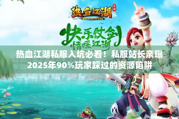 热血江湖私服入坑必看！私服站长亲曝2025年90%玩家踩过的资源陷阱