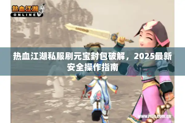 热血江湖私服刷元宝封包破解，2025最新安全操作指南