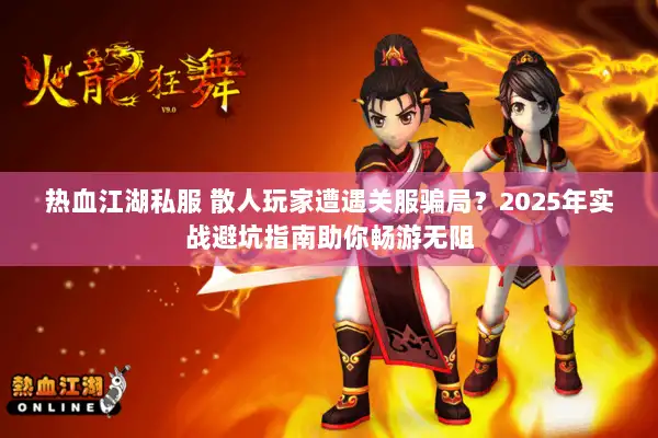 热血江湖私服 散人玩家遭遇关服骗局?2025年实战避坑指南助你畅游无阻 热血江湖私服 散人玩家遭遇关服骗局?2025年实战避坑指南助你畅游无阻