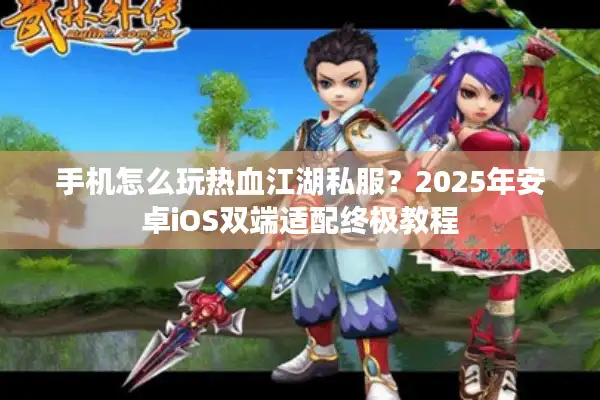 手机怎么玩热血江湖私服？2025年安卓iOS双端适配终极教程