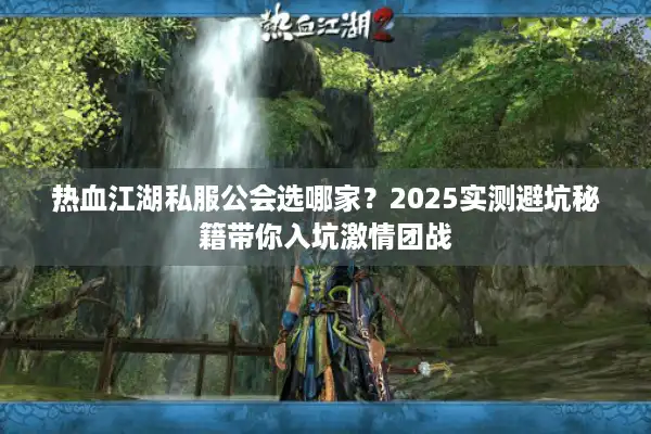 热血江湖私服公会选哪家？2025实测避坑秘籍带你入坑激情团战