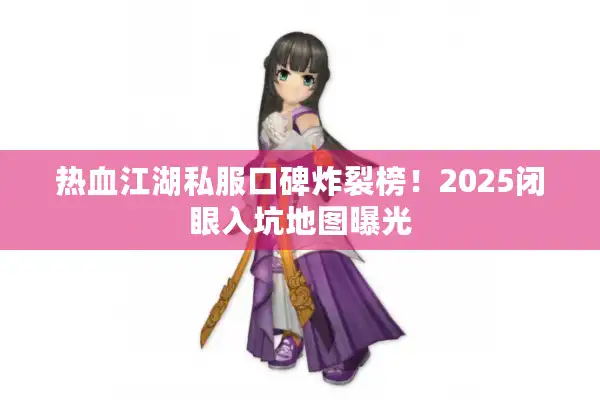 热血江湖私服口碑炸裂榜！2025闭眼入坑地图曝光