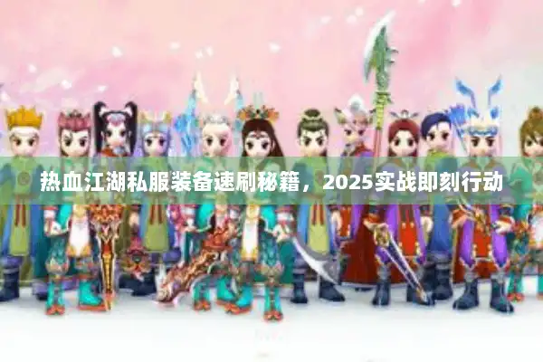 热血江湖私服装备速刷秘籍,2025实战即刻行动 热血江湖私服装备速刷秘籍,2025实战即刻行动