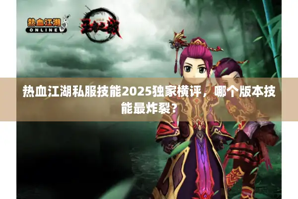 热血江湖私服技能2025独家横评，哪个版本技能最炸裂？