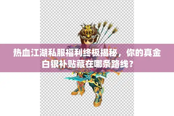 热血江湖私服福利终极揭秘，你的真金白银补贴藏在哪条路线？
