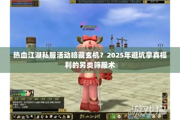 热血江湖私服活动暗藏玄机？2025年避坑拿真福利的另类筛服术