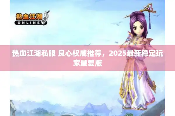 热血江湖私服 良心权威推荐，2025最新稳定玩家最爱版