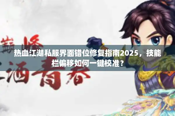 热血江湖私服界面错位修复指南2025，技能栏偏移如何一键校准？