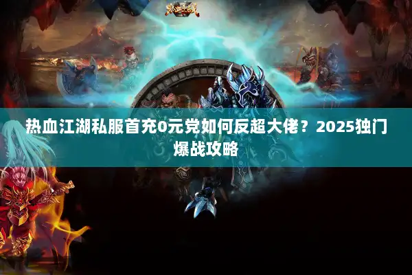 热血江湖私服首充0元党如何反超大佬?2025独门爆战攻略 热血江湖私服首充0元党如何反超大佬?2025独门爆战攻略