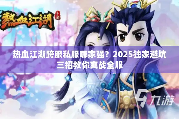 热血江湖跨服私服哪家强？2025独家避坑三招教你爽战全服