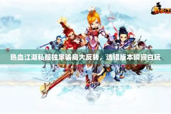 热血江湖私服独家骗局大反转，选错版本瞬间白玩