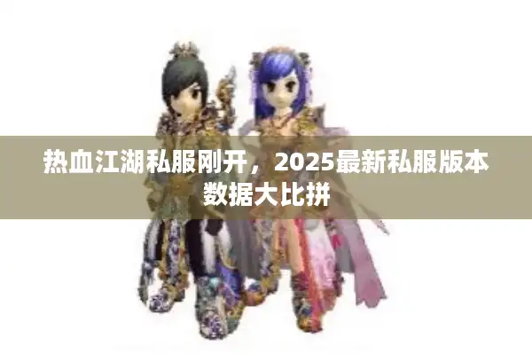 热血江湖私服刚开，2025最新私服版本数据大比拼