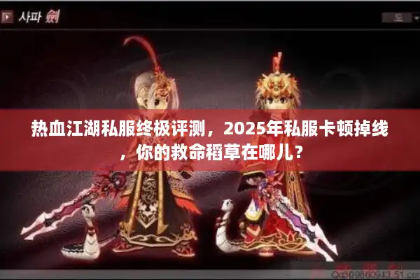 热血江湖私服终极评测，2025年私服卡顿掉线，你的救命稻草在哪儿？
