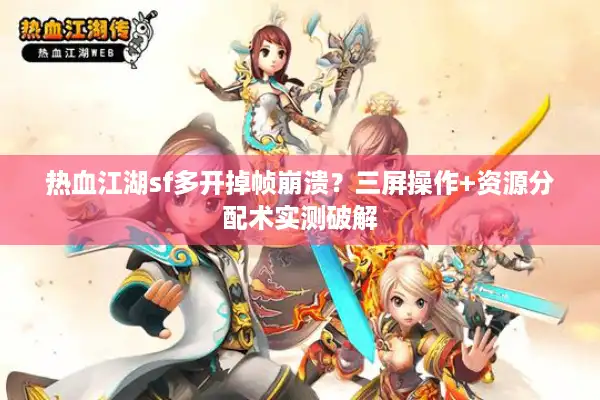 热血江湖sf多开掉帧崩溃?三屏操作+资源分配术实测破解 热血江湖sf多开掉帧崩溃?三屏操作+资源分配术实测破解