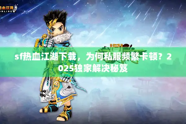 sf热血江湖下载，为何私服频繁卡顿？2025独家解决秘笈