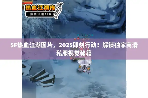 SF热血江湖图片，2025即刻行动！解锁独家高清私服视觉秘籍