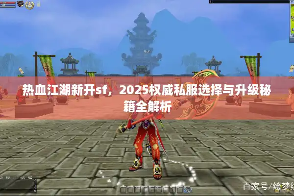 热血江湖新开sf，2025权威私服选择与升级秘籍全解析