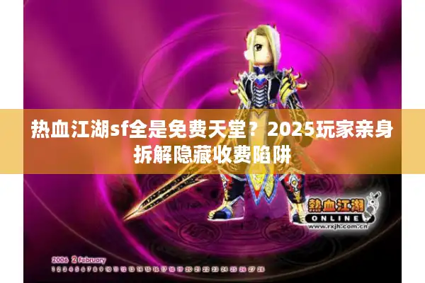热血江湖sf全是免费天堂？2025玩家亲身拆解隐藏收费陷阱