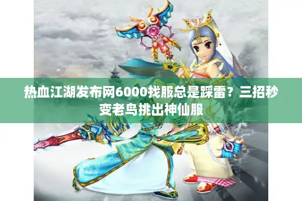 热血江湖发布网6000找服总是踩雷？三招秒变老鸟挑出神仙服