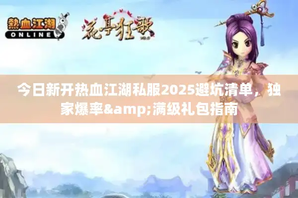 今日新开热血江湖私服2025避坑清单，独家爆率&满级礼包指南