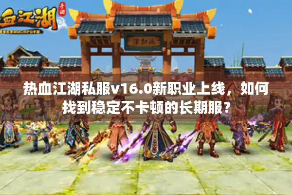 热血江湖私服v16.0新职业上线，如何找到稳定不卡顿的长期服？