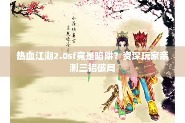 热血江湖2.0sf竟是陷阱?资深玩家亲测三招破局 热血江湖2.0sf竟是陷阱?资深玩家亲测三招破局