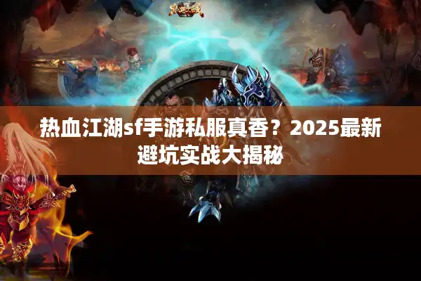 热血江湖sf手游私服真香?2025最新避坑实战大揭秘 热血江湖sf手游私服真香?2025最新避坑实战大揭秘