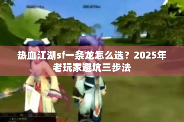 热血江湖sf一条龙怎么选?2025年老玩家避坑三步法 热血江湖sf一条龙怎么选?2025年老玩家避坑三步法