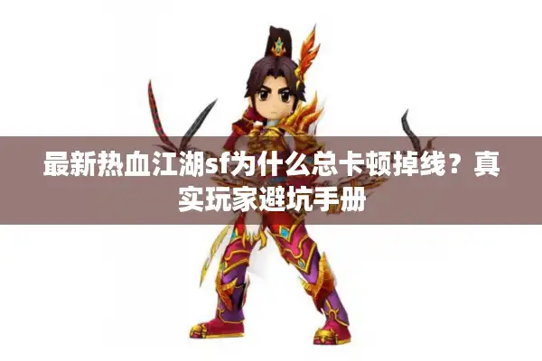 最新热血江湖sf为什么总卡顿掉线？真实玩家避坑手册